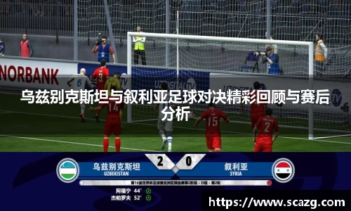 乌兹别克斯坦与叙利亚足球对决精彩回顾与赛后分析